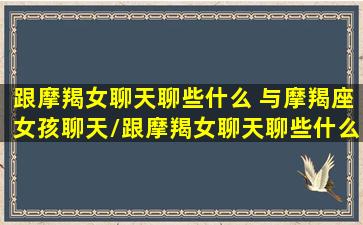 跟摩羯女聊天聊些什么 与摩羯座女孩聊天/跟摩羯女聊天聊些什么 与摩羯座女孩聊天-我的网站